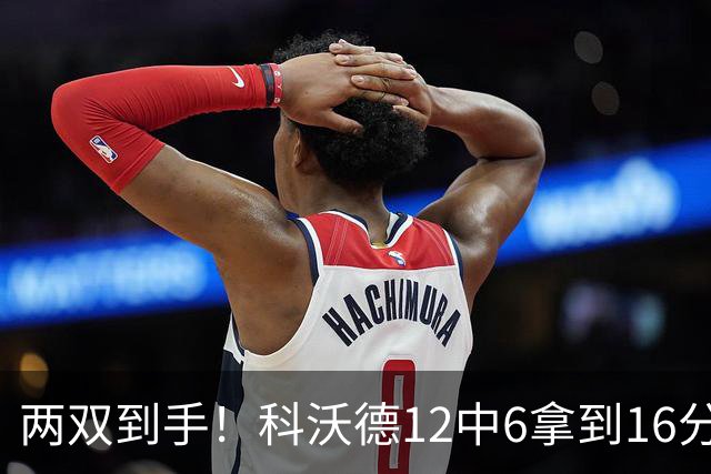 两双到手！科沃德12中6拿到16分11板 三分4中4