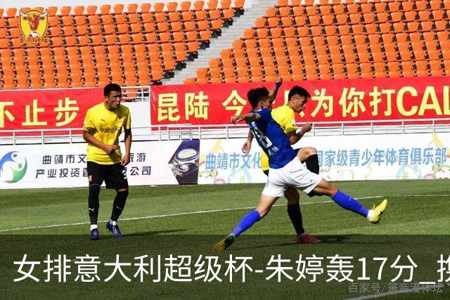 女排意大利超级杯-朱婷轰17分 携姚迪助科内夺队史第9冠