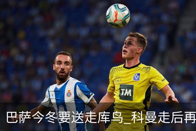 巴萨今冬要送走库鸟 科曼走后再没有人支持他