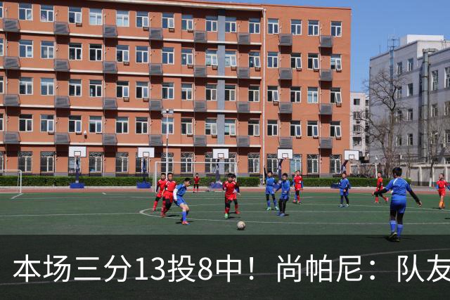 本场三分13投8中！尚帕尼：队友们在场上积极寻找处于空位的我