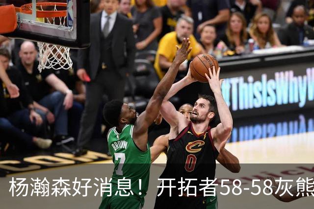杨瀚森好消息！开拓者58-58灰熊，莫兰特12+2 布泽尔13+7+5！