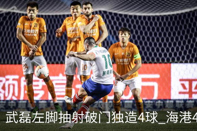 武磊左脚抽射破门独造4球 海港4-0领先津门虎