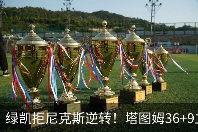 绿凯拒尼克斯逆转！塔图姆36+9立大功，布伦森19+7，唐斯22+10难救主