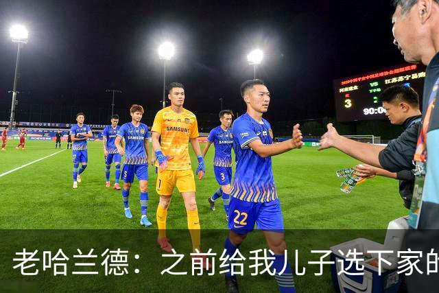 老哈兰德：之前给我儿子选下家的首要标准是谁需要9号位球员