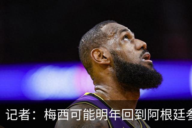 记者：梅西可能明年回到阿根廷参加比赛，迈阿密国际可能踢友谊赛