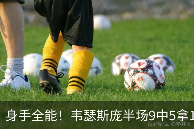 身手全能！韦瑟斯庞半场9中5拿17分7板5助4断 正负值+20