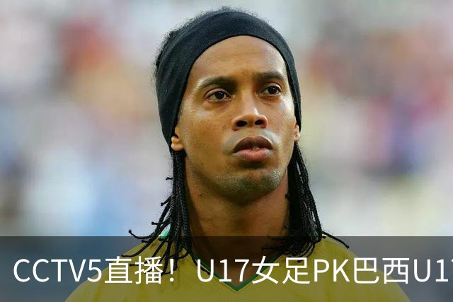 CCTV5直播！U17女足PK巴西U17，马晓旭带队冲击4强，赢球=刷新历史